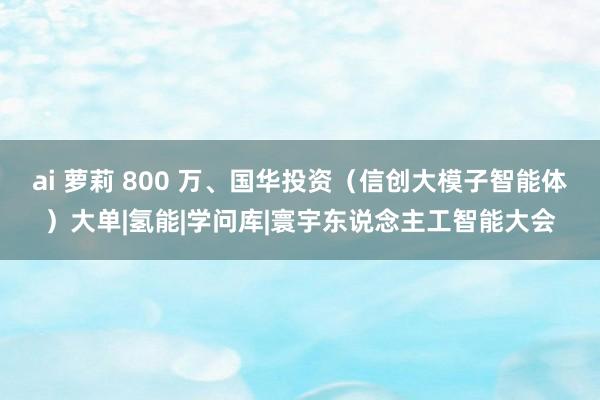 ai 萝莉 800 万、国华投资（信创大模子智能体）大单|氢能|学问库|寰宇东说念主工智能大会