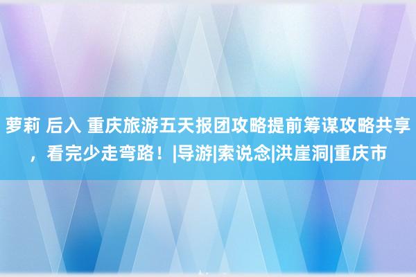 萝莉 后入 重庆旅游五天报团攻略提前筹谋攻略共享，看完少走弯路！|导游|索说念|洪崖洞|重庆市