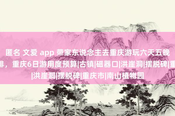 匿名 文爱 app 带家东说念主去重庆游玩六天五晚报团最好门道安排，重庆6日游用度预算|古镇|磁器口|洪崖洞|摆脱碑|重庆市|南山植物园