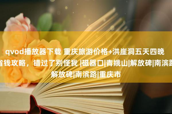 qvod播放器下载 重庆旅游价格+洪崖洞五天四晚 5天4晚省钱攻略，错过了别怪我 |磁器口|青娥山|解放碑|南滨路|重庆市