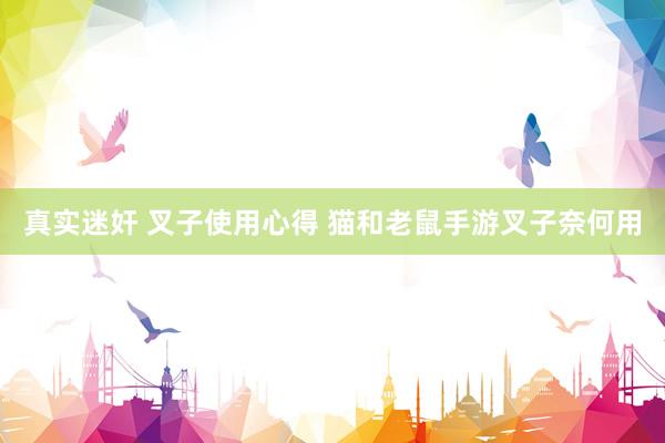 真实迷奸 叉子使用心得 猫和老鼠手游叉子奈何用