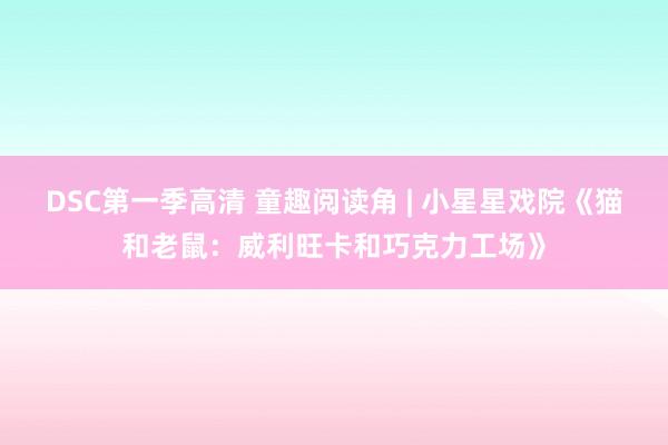 DSC第一季高清 童趣阅读角 | 小星星戏院《猫和老鼠：威利旺卡和巧克力工场》