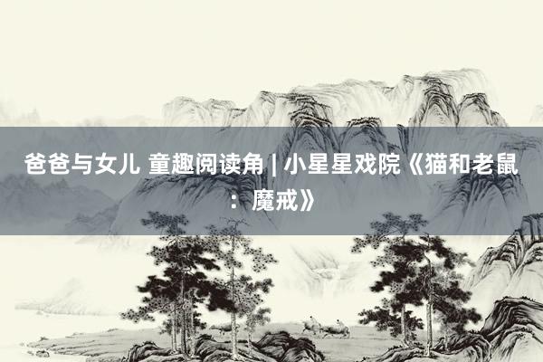爸爸与女儿 童趣阅读角 | 小星星戏院《猫和老鼠：魔戒》