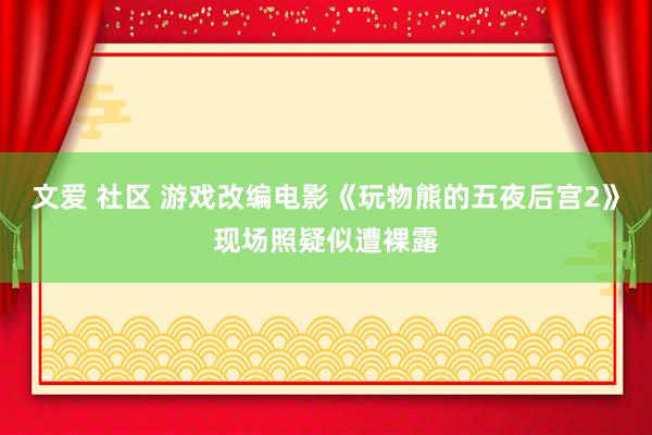 文爱 社区 游戏改编电影《玩物熊的五夜后宫2》现场照疑似遭裸露