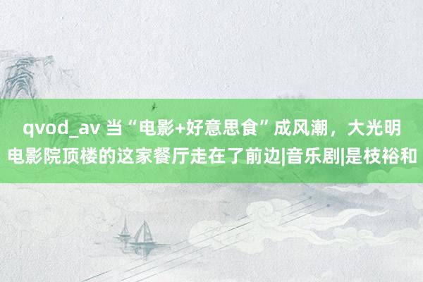 qvod_av 当“电影+好意思食”成风潮，大光明电影院顶楼的这家餐厅走在了前边|音乐剧|是枝裕和