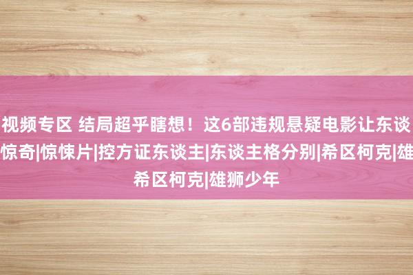 视频专区 结局超乎瞎想！这6部违规悬疑电影让东谈主拍桌惊奇|惊悚片|控方证东谈主|东谈主格分别|希区柯克|雄狮少年