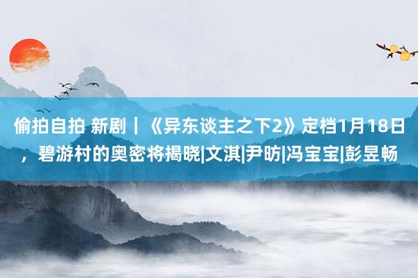 偷拍自拍 新剧｜《异东谈主之下2》定档1月18日，碧游村的奥密将揭晓|文淇|尹昉|冯宝宝|彭昱畅