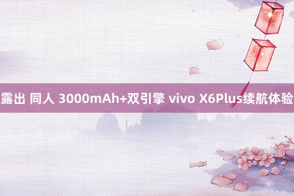 露出 同人 3000mAh+双引擎 vivo X6Plus续航体验