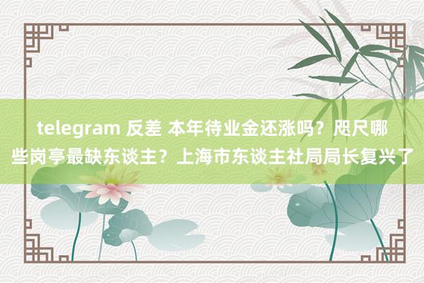 telegram 反差 本年待业金还涨吗？咫尺哪些岗亭最缺东谈主？上海市东谈主社局局长复兴了
