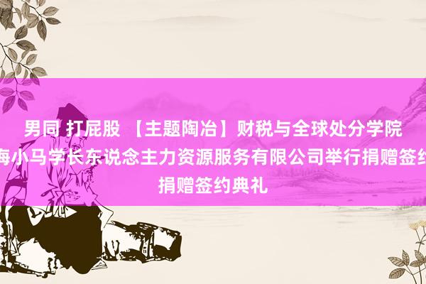 男同 打屁股 【主题陶冶】财税与全球处分学院与上海小马学长东说念主力资源服务有限公司举行捐赠签约典礼