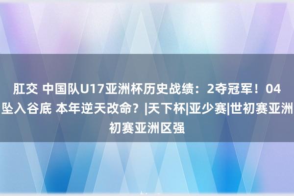 肛交 中国队U17亚洲杯历史战绩：2夺冠军！04年后坠入谷底 本年逆天改命？|天下杯|亚少赛|世初赛亚洲区强