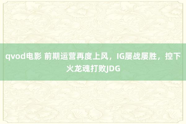 qvod电影 前期运营再度上风，IG屡战屡胜，控下火龙魂打败JDG