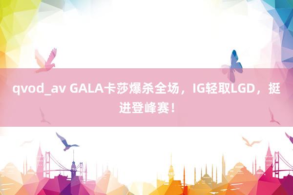 qvod_av GALA卡莎爆杀全场，IG轻取LGD，挺进登峰赛！