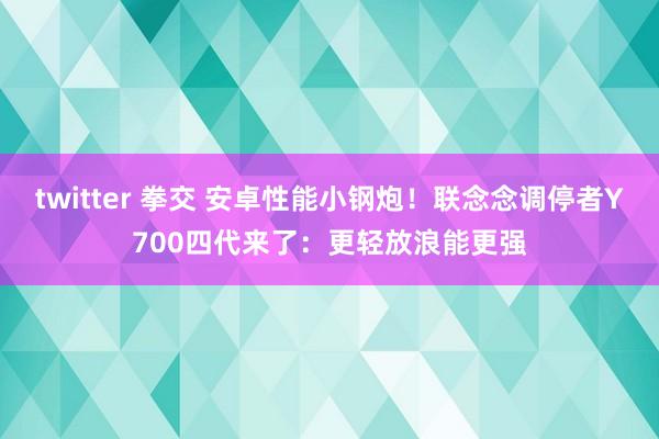 twitter 拳交 安卓性能小钢炮！联念念调停者Y700四代来了：更轻放浪能更强