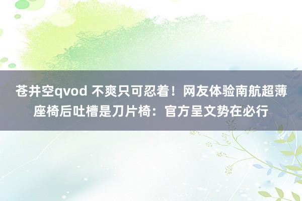苍井空qvod 不爽只可忍着！网友体验南航超薄座椅后吐槽是刀片椅：官方呈文势在必行