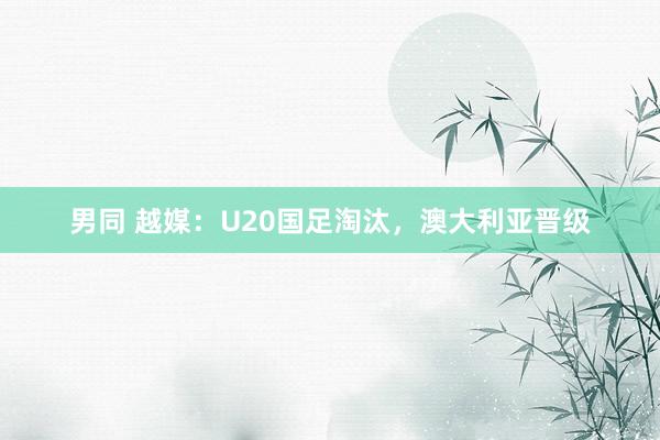 男同 越媒：U20国足淘汰，澳大利亚晋级
