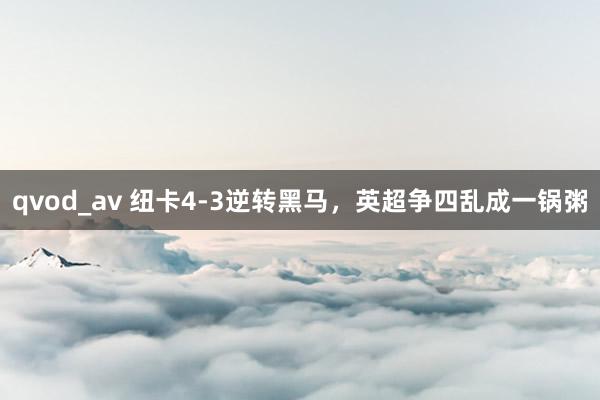 qvod_av 纽卡4-3逆转黑马，英超争四乱成一锅粥