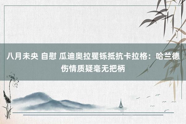 八月未央 自慰 瓜迪奥拉矍铄抵抗卡拉格：哈兰德伤情质疑毫无把柄
