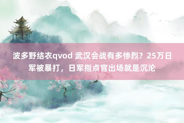 波多野结衣qvod 武汉会战有多惨烈？25万日军被暴打，日军指点官出场就是沉沦