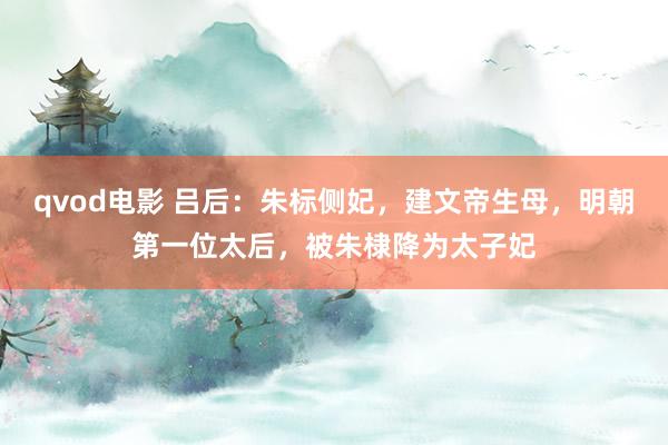 qvod电影 吕后：朱标侧妃，建文帝生母，明朝第一位太后，被朱棣降为太子妃