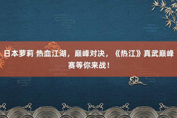 日本萝莉 热血江湖，巅峰对决，《热江》真武巅峰赛等你来战！