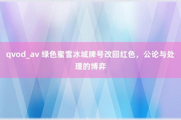 qvod_av 绿色蜜雪冰城牌号改回红色，公论与处理的博弈