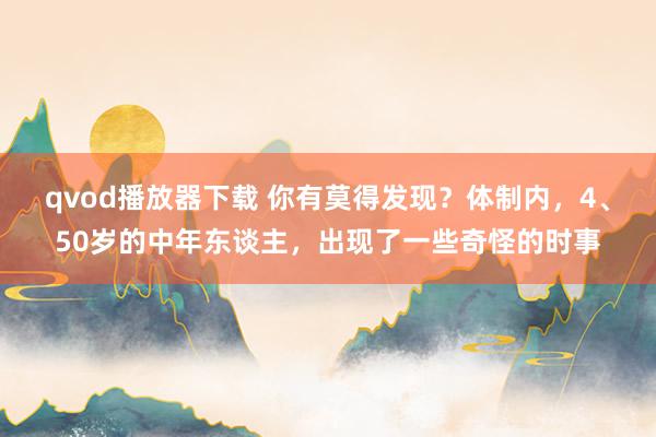 qvod播放器下载 你有莫得发现？体制内，4、50岁的中年东谈主，出现了一些奇怪的时事