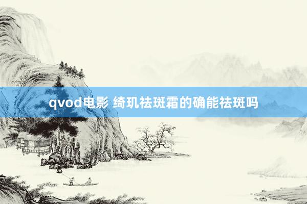 qvod电影 绮玑祛斑霜的确能祛斑吗