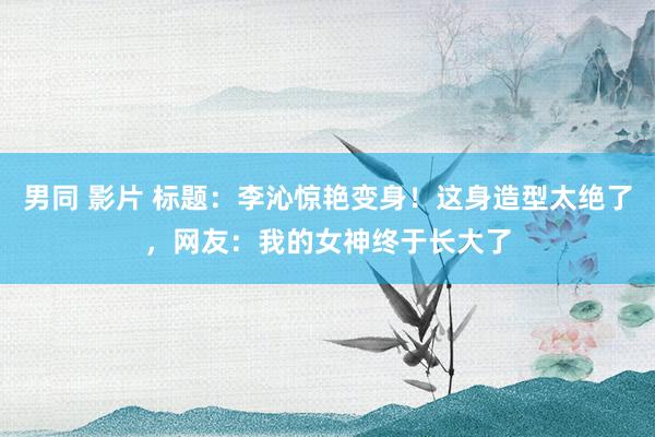男同 影片 标题：李沁惊艳变身！这身造型太绝了，<a href=