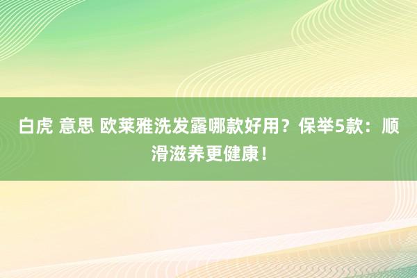 白虎 意思 欧莱雅洗发露哪款好用？保举5款：顺滑滋养更健康！