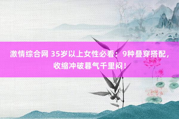 激情综合网 35岁以上女性必看：9种叠穿搭配，收缩冲破暮气千里闷！