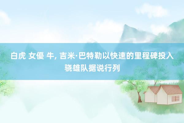 白虎 女優 牛， 吉米·巴特勒以快速的里程碑投入骁雄队据说行列