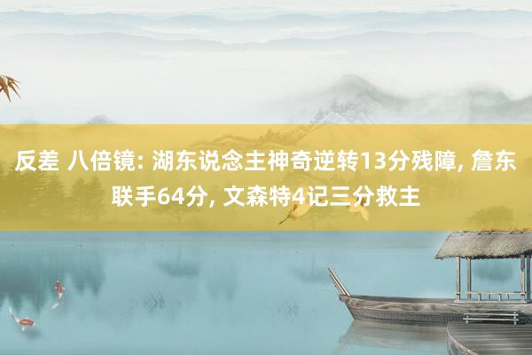 反差 八倍镜: 湖东说念主神奇逆转13分残障， 詹东联手64分， 文森特4记三分救主