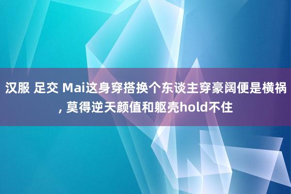 汉服 足交 Mai这身穿搭换个东谈主穿豪阔便是横祸，<a href=