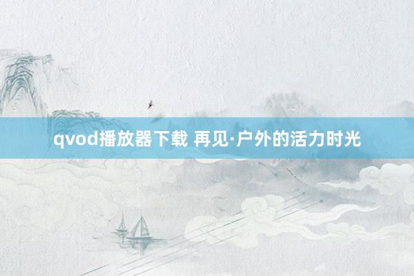 qvod播放器下载 再见·户外的活力时光