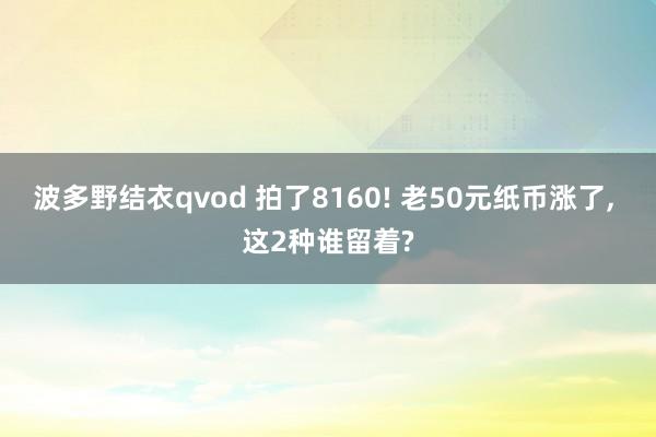 波多野结衣qvod 拍了8160! 老50元纸币涨了， 这2种谁留着?