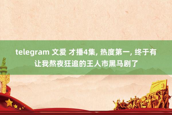 telegram 文爱 才播4集， 热度第一， 终于有让我熬夜狂追的王人市黑马剧了
