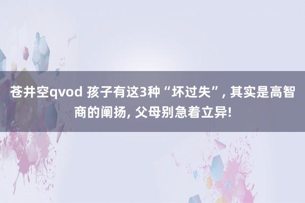 苍井空qvod 孩子有这3种“坏过失”， 其实是高智商的阐扬， 父母别急着立异!