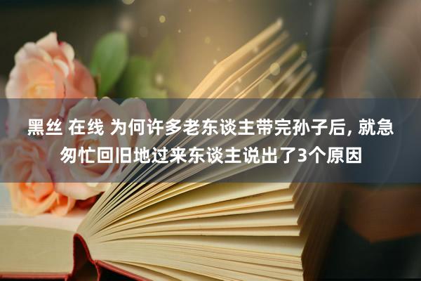 黑丝 在线 为何许多老东谈主带完孙子后， 就急匆忙回旧地过来东谈主说出了3个原因