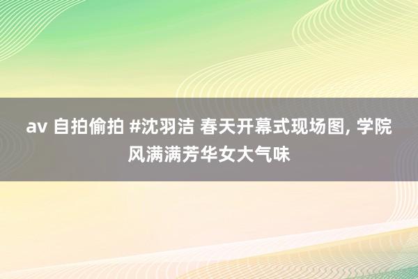 av 自拍偷拍 #沈羽洁 春天开幕式现场图， 学院风满满芳华女大气味