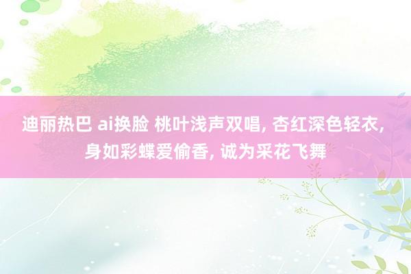 迪丽热巴 ai换脸 桃叶浅声双唱， 杏红深色轻衣， 身如彩蝶爱偷香， 诚为采花飞舞