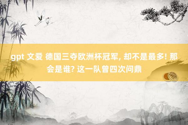 gpt 文爱 德国三夺欧洲杯冠军， 却不是最多! 那会是谁? 这一队曾四次问鼎
