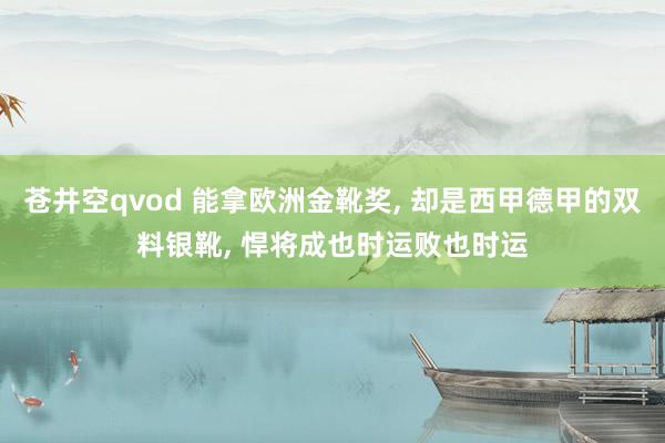 苍井空qvod 能拿欧洲金靴奖， 却是西甲德甲的双料银靴， 悍将成也时运败也时运
