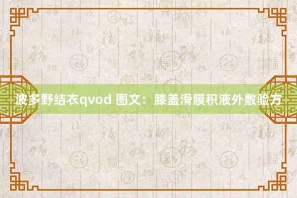 波多野结衣qvod 图文：膝盖滑膜积液外敷验方