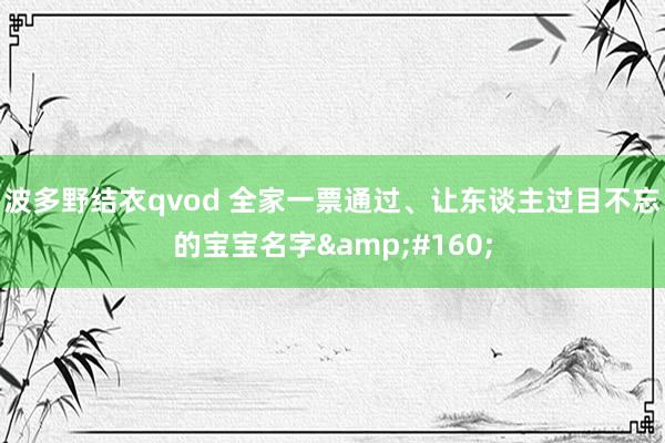 波多野结衣qvod 全家一票通过、让东谈主过目不忘的宝宝名字 