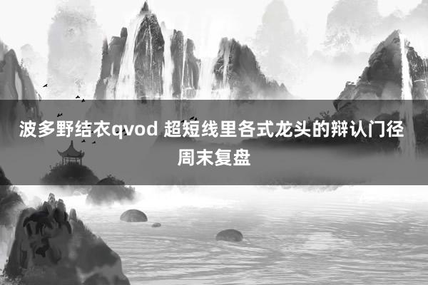 波多野结衣qvod 超短线里各式龙头的辩认门径 周末复盘