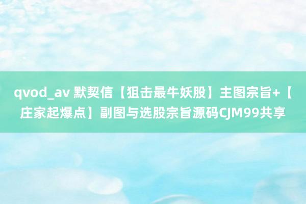 qvod_av 默契信【狙击最牛妖股】主图宗旨+【庄家起爆点】副图与选股宗旨源码CJM99共享
