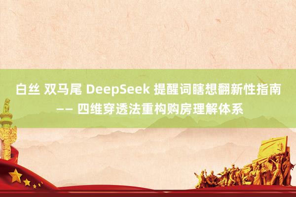 白丝 双马尾 DeepSeek 提醒词瞎想翻新性指南 —— 四维穿透法重构购房理解体系