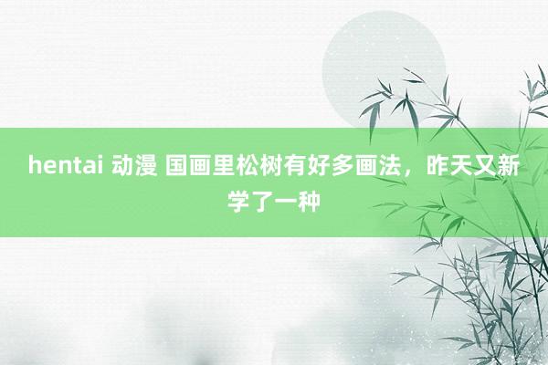 hentai 动漫 国画里松树有好多画法，昨天又新学了一种