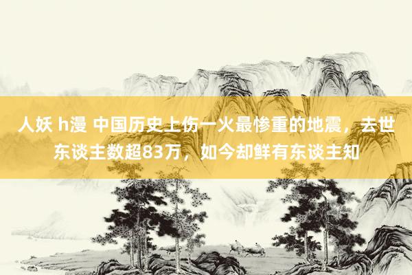 人妖 h漫 中国历史上伤一火最惨重的地震，去世东谈主数超83万，如今却鲜有东谈主知